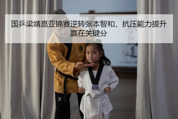 国乒梁靖崑亚锦赛逆转张本智和，抗压能力提升赢在关键分