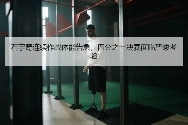 石宇奇连续作战体能告急，四分之一决赛面临严峻考验